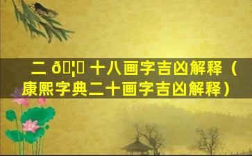 二 🦆 十八画字吉凶解释（康熙字典二十画字吉凶解释）